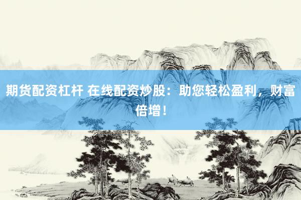 期货配资杠杆 在线配资炒股：助您轻松盈利，财富倍增！
