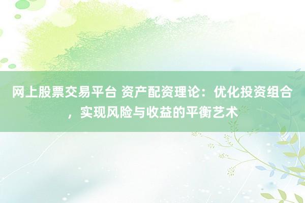 网上股票交易平台 资产配资理论：优化投资组合，实现风险与收益的平衡艺术