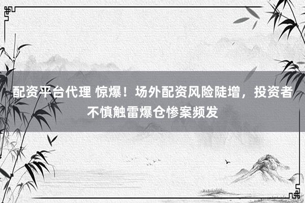 配资平台代理 惊爆！场外配资风险陡增，投资者不慎触雷爆仓惨案频发