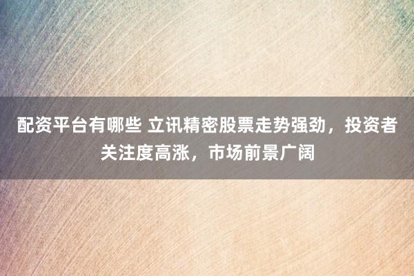 配资平台有哪些 立讯精密股票走势强劲，投资者关注度高涨，市场前景广阔