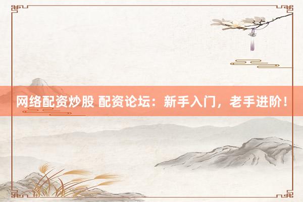 网络配资炒股 配资论坛：新手入门，老手进阶！