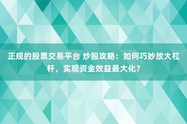 正规的股票交易平台 炒股攻略：如何巧妙放大杠杆，实现资金效益最大化？