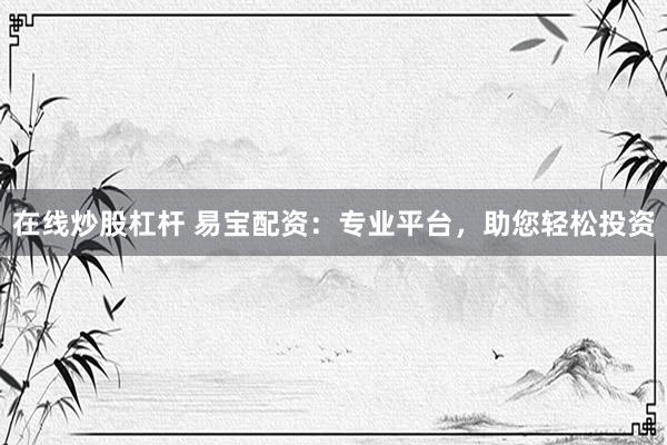 在线炒股杠杆 易宝配资：专业平台，助您轻松投资