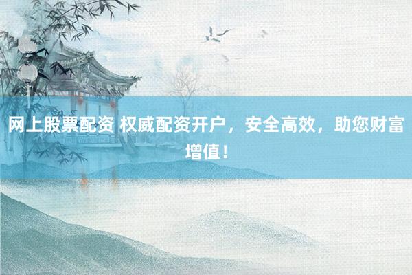 网上股票配资 权威配资开户，安全高效，助您财富增值！