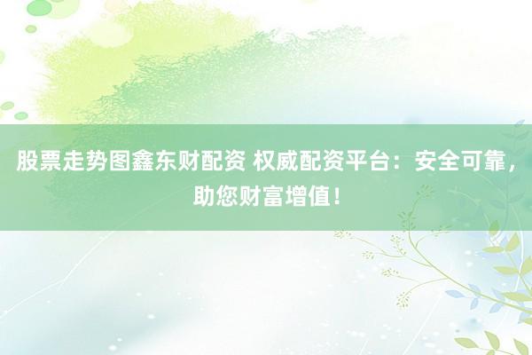 股票走势图鑫东财配资 权威配资平台：安全可靠，助您财富增值！