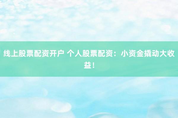 线上股票配资开户 个人股票配资：小资金撬动大收益！