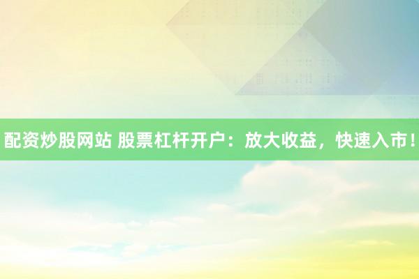 配资炒股网站 股票杠杆开户：放大收益，快速入市！