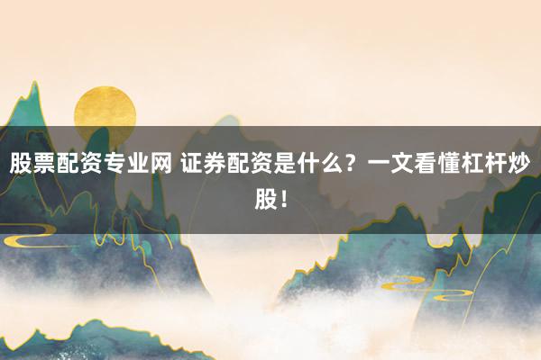 股票配资专业网 证券配资是什么？一文看懂杠杆炒股！