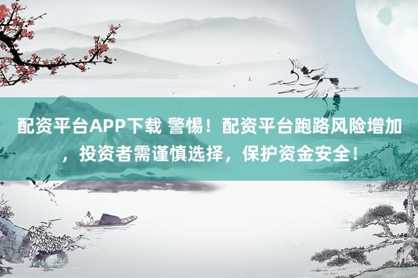 配资平台APP下载 警惕！配资平台跑路风险增加，投资者需谨慎选择，保护资金安全！