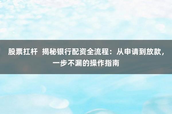 股票扛杆  揭秘银行配资全流程：从申请到放款，一步不漏的操作指南