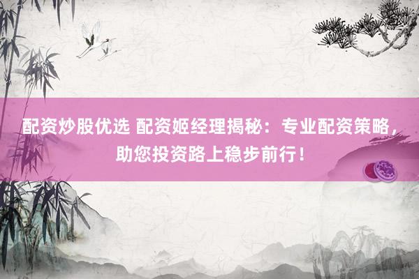 配资炒股优选 配资姬经理揭秘：专业配资策略，助您投资路上稳步前行！
