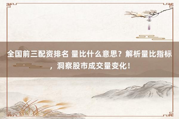 全国前三配资排名 量比什么意思？解析量比指标，洞察股市成交量变化！