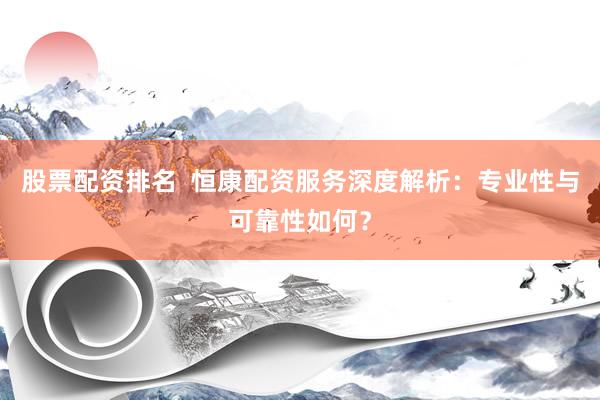 股票配资排名  恒康配资服务深度解析：专业性与可靠性如何？