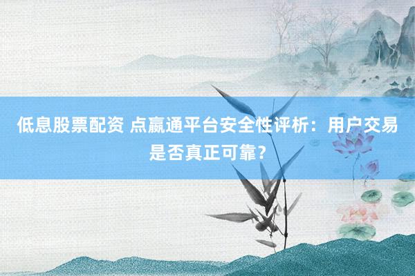 低息股票配资 点嬴通平台安全性评析：用户交易是否真正可靠？