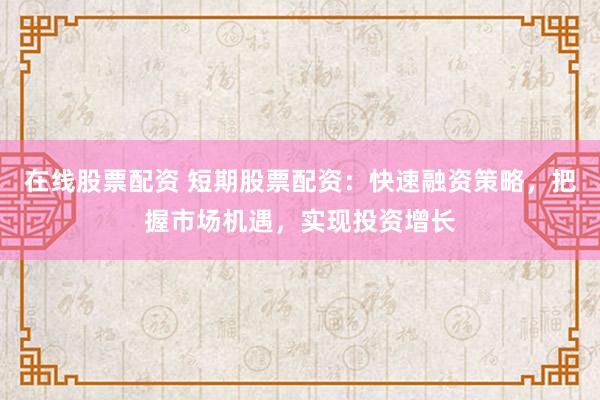 在线股票配资 短期股票配资：快速融资策略，把握市场机遇，实现投资增长