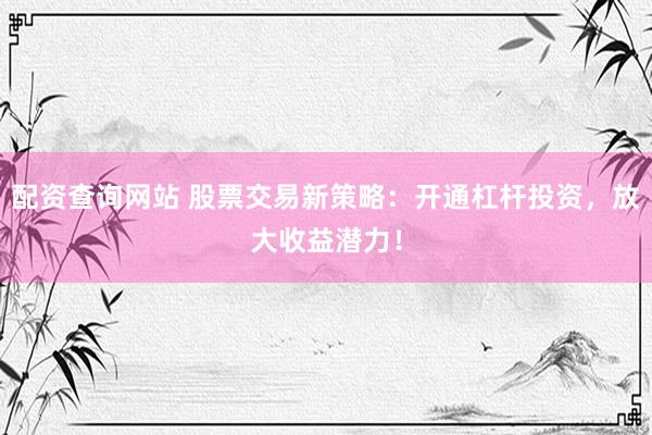 配资查询网站 股票交易新策略：开通杠杆投资，放大收益潜力！