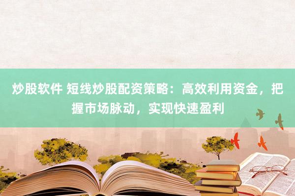 炒股软件 短线炒股配资策略：高效利用资金，把握市场脉动，实现快速盈利