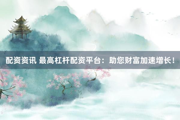配资资讯 最高杠杆配资平台：助您财富加速增长！