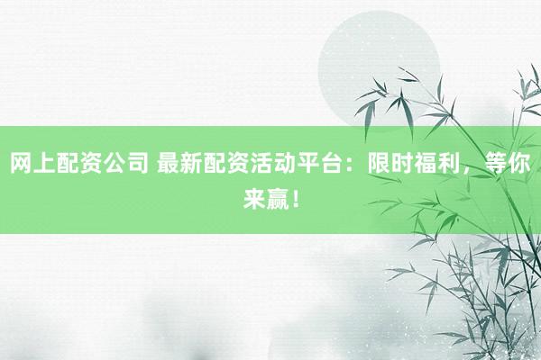 网上配资公司 最新配资活动平台：限时福利，等你来赢！