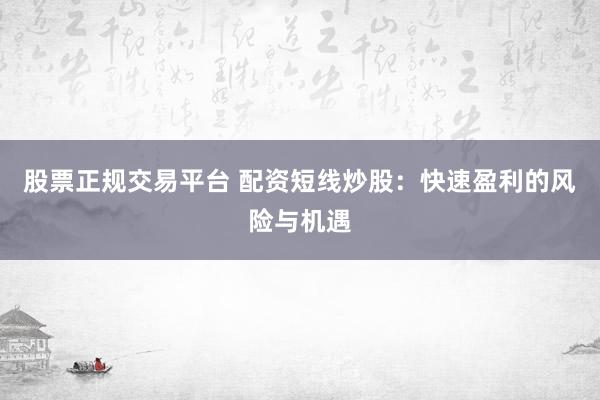 股票正规交易平台 配资短线炒股：快速盈利的风险与机遇
