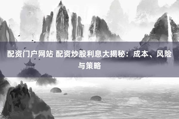 配资门户网站 配资炒股利息大揭秘：成本、风险与策略