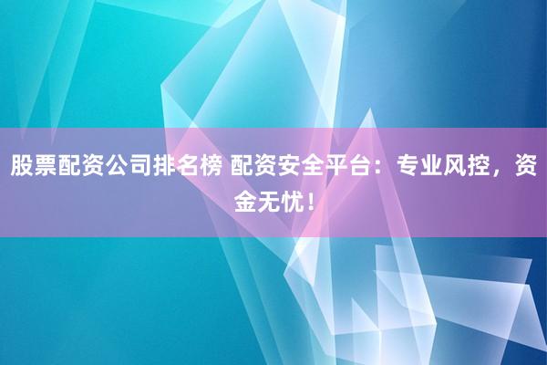 股票配资公司排名榜 配资安全平台：专业风控，资金无忧！