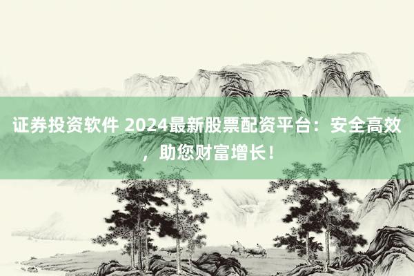 证券投资软件 2024最新股票配资平台：安全高效，助您财富增长！