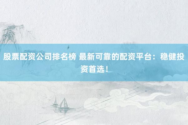 股票配资公司排名榜 最新可靠的配资平台：稳健投资首选！