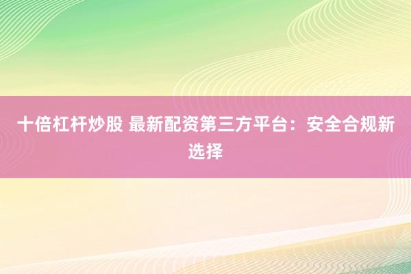 十倍杠杆炒股 最新配资第三方平台：安全合规新选择