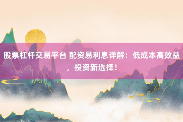 股票杠杆交易平台 配资易利息详解：低成本高效益，投资新选择！