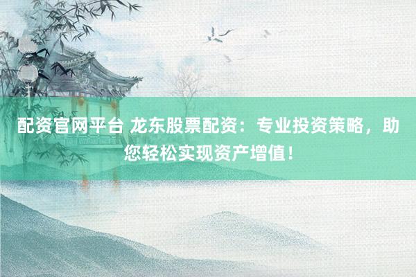 配资官网平台 龙东股票配资：专业投资策略，助您轻松实现资产增值！
