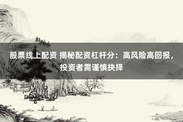 股票线上配资 揭秘配资杠杆分：高风险高回报，投资者需谨慎抉择