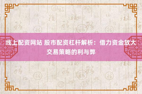 线上配资网站 股市配资杠杆解析：借力资金放大交易策略的利与弊