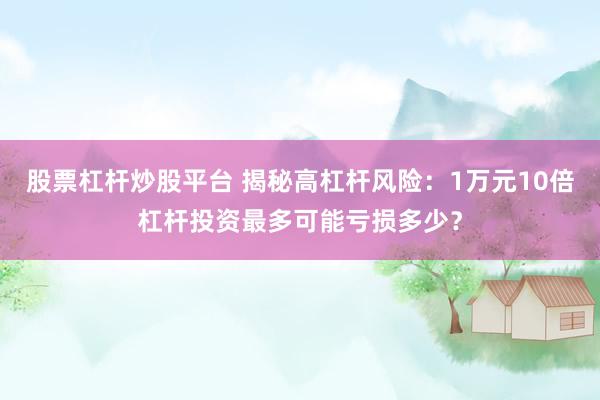 股票杠杆炒股平台 揭秘高杠杆风险：1万元10倍杠杆投资最多可能亏损多少？