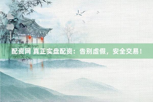 配资网 真正实盘配资：告别虚假，安全交易！