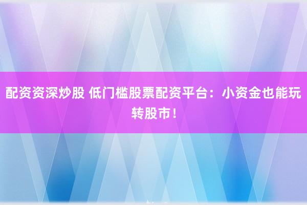配资资深炒股 低门槛股票配资平台：小资金也能玩转股市！