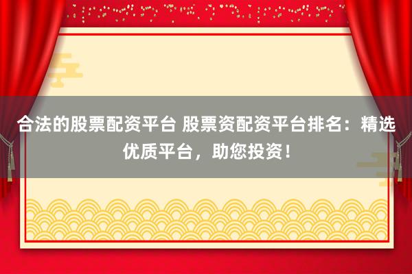 合法的股票配资平台 股票资配资平台排名：精选优质平台，助您投资！