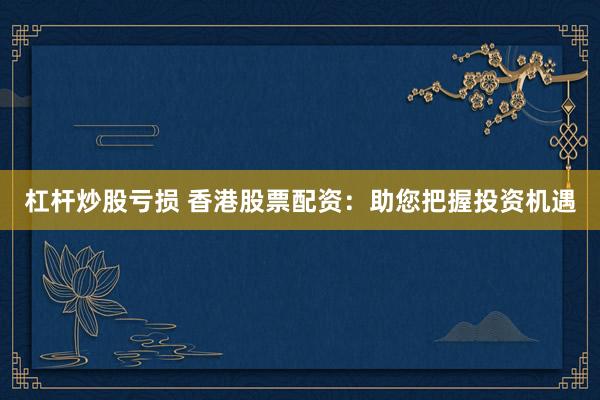杠杆炒股亏损 香港股票配资：助您把握投资机遇
