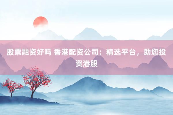 股票融资好吗 香港配资公司：精选平台，助您投资港股