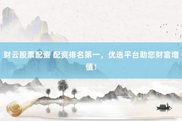 财云股票配资 配资排名第一，优选平台助您财富增值！