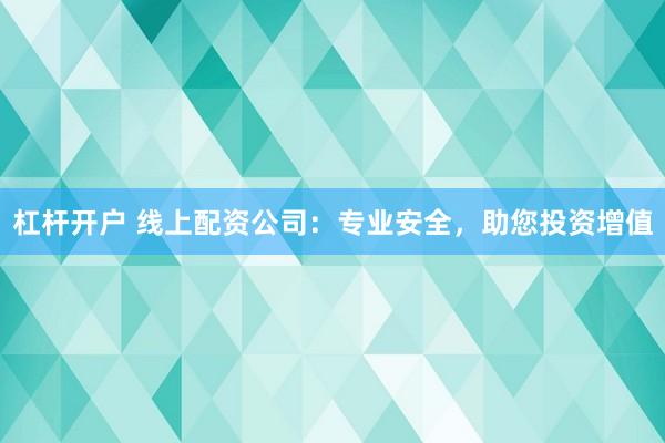 杠杆开户 线上配资公司：专业安全，助您投资增值