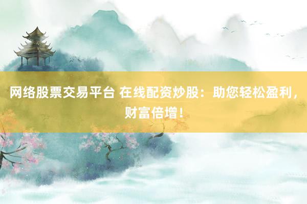 网络股票交易平台 在线配资炒股:助您轻松盈利,财富倍增!