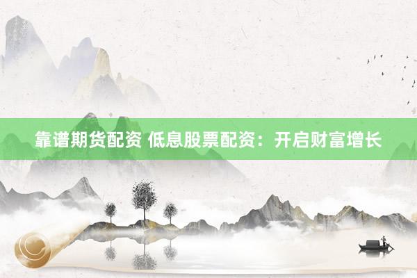 靠谱期货配资 低息股票配资：开启财富增长