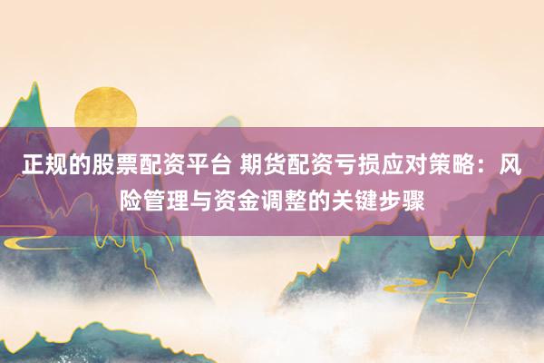 正规的股票配资平台 期货配资亏损应对策略：风险管理与资金调整的关键步骤