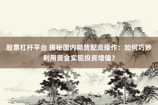 股票杠杆平台 揭秘国内期货配资操作：如何巧妙利用资金实现投资增值？