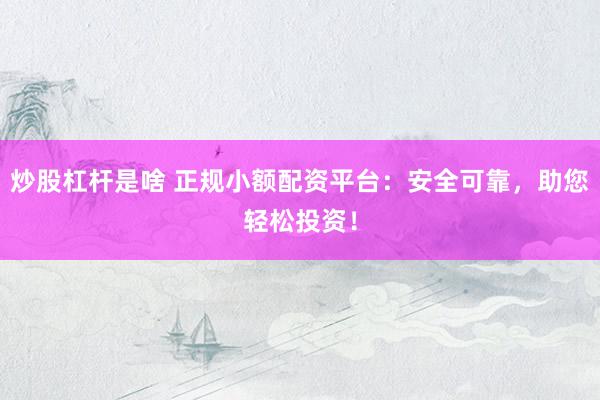 炒股杠杆是啥 正规小额配资平台:安全可靠,助您轻松投资!