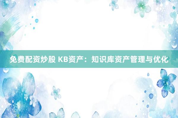 免费配资炒股 KB资产：知识库资产管理与优化