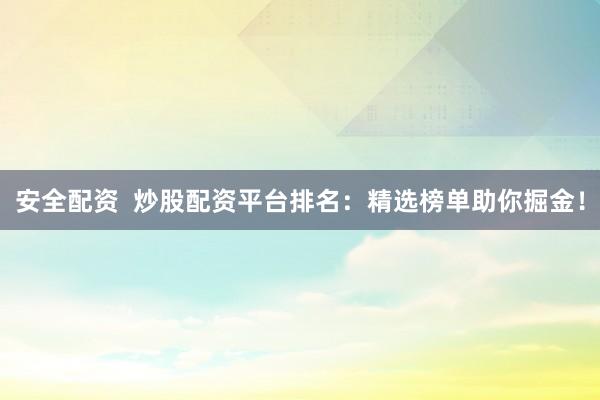 安全配资 炒股配资平台排名:精选榜单助你掘金!