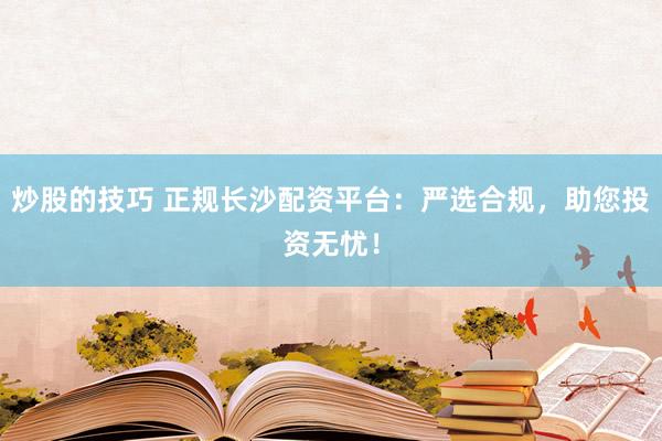 炒股的技巧 正规长沙配资平台：严选合规，助您投资无忧！