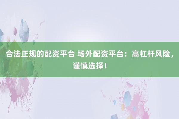 合法正规的配资平台 场外配资平台：高杠杆风险，谨慎选择！